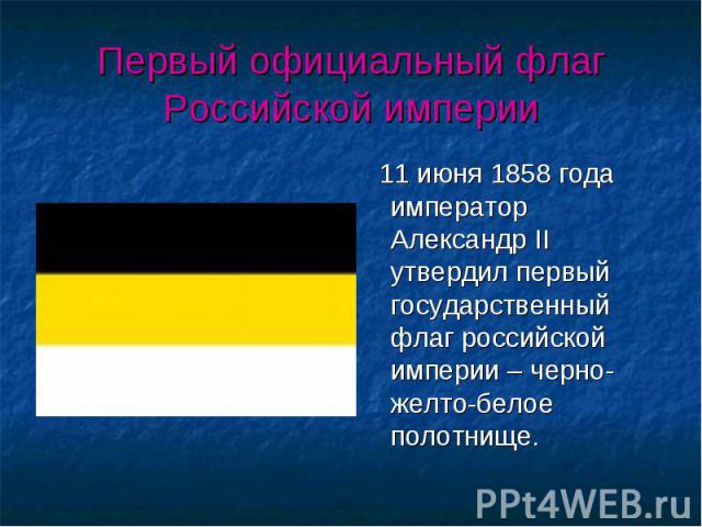 11 июня 1858 года император Александр II утвердил первый государственный флаг российской империи – черно-желто-белое полотнище. 11 июня 1858 года император Александр II утвердил первый государственный флаг российской империи – черно-желто-белое полотнище.