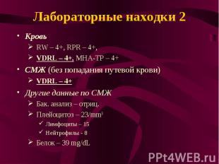 Лабораторные находки 2 Кровь RW – 4+, RPR – 4+, VDRL – 4+, МНА-TP – 4+ СМЖ (без