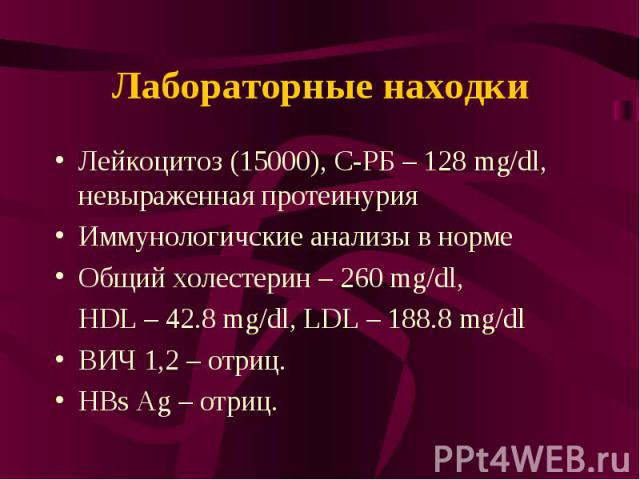 Лабораторные находки Лейкоцитоз (15000), C-РБ – 128 mg/dl, невыраженная протеинурия Иммунологичские анализы в норме Общий холестерин – 260 mg/dl, HDL – 42.8 mg/dl, LDL – 188.8 mg/dl ВИЧ 1,2 – отриц. HBs Ag – отриц.