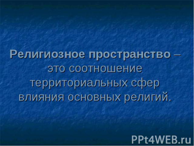 Религиозное пространство – это соотношение территориальных сфер влияния основных религий.