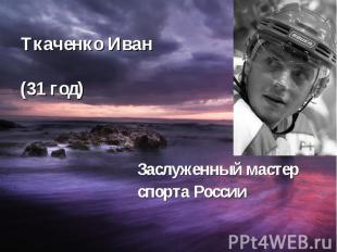 Ткаченко Иван (31 год) Заслуженный мастер спорта России