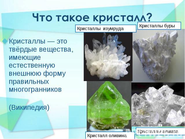Кристаллы — это твёрдые вещества, имеющие естественную внешнюю форму правильных многогранников Кристаллы — это твёрдые вещества, имеющие естественную внешнюю форму правильных многогранников (Википедия)