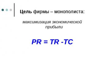Цель фирмы – монополиста: максимизация экономической прибыли PR = TR -TC
