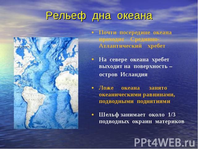 Почти посередине океана проходит Срединно-Атлантический хребет Почти посередине океана проходит Срединно-Атлантический хребет На севере океана хребет выходит на поверхность – остров Исландия Ложе океана занято океаническими равнинами, подводными под…