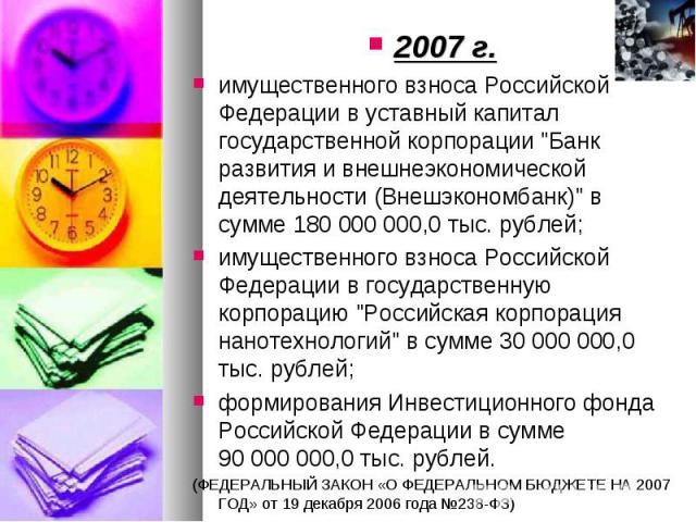 2007 г. 2007 г. имущественного взноса Российской Федерации в уставный капитал государственной корпорации "Банк развития и внешнеэкономической деятельности (Внешэкономбанк)" в сумме 180 000 000,0 тыс. рублей; имущественного взноса Российско…