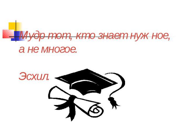 Мудр тот, кто знает нужное, а не многое. Эсхил.