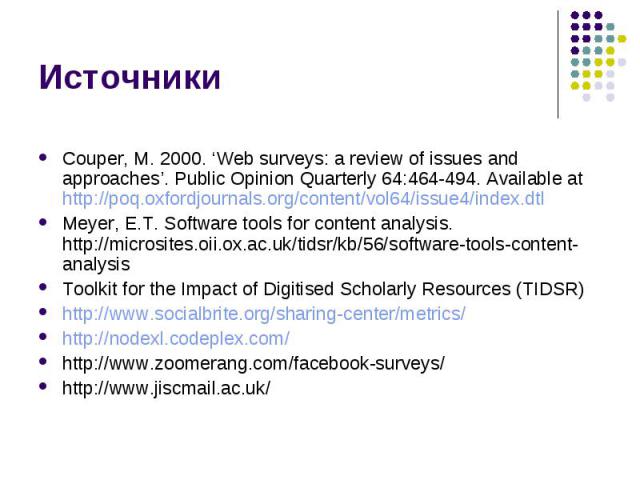 Источники Couper, M. 2000. ‘Web surveys: a review of issues and approaches’. Public Opinion Quarterly 64:464-494. Available at http://poq.oxfordjournals.org/content/vol64/issue4/index.dtl Meyer, E.T. Software tools for content analysis. http://micro…