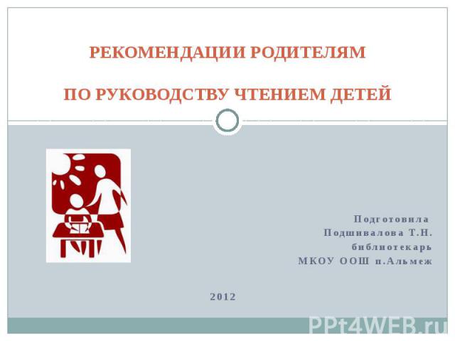 РЕКОМЕНДАЦИИ РОДИТЕЛЯМ ПО РУКОВОДСТВУ ЧТЕНИЕМ ДЕТЕЙ Подготовила Подшивалова Т.Н. библиотекарь МКОУ ООШ п.Альмеж