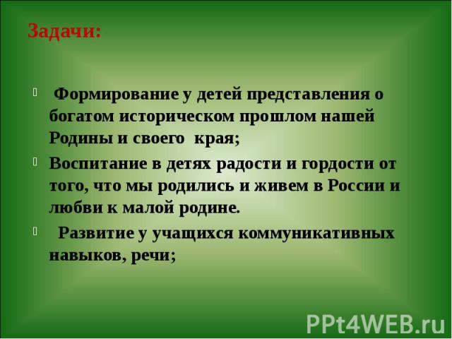 Задачи: Формирование у детей представления о богатом историческом прошлом нашей Родины и своего края; Воспитание в детях радости и гордости от того, что мы родились и живем в России и любви к малой родине. Развитие у учащихся коммуникативных навыков…