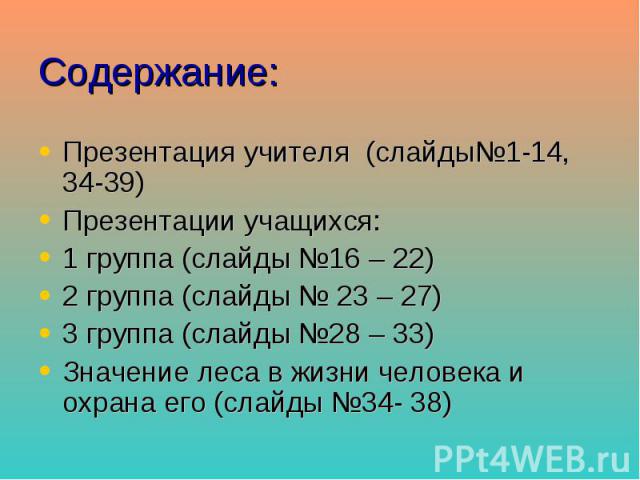 Содержание: Презентация учителя (слайды№1-14, 34-39) Презентации учащихся: 1 группа (слайды №16 – 22) 2 группа (слайды № 23 – 27) 3 группа (слайды №28 – 33) Значение леса в жизни человека и охрана его (слайды №34- 38)