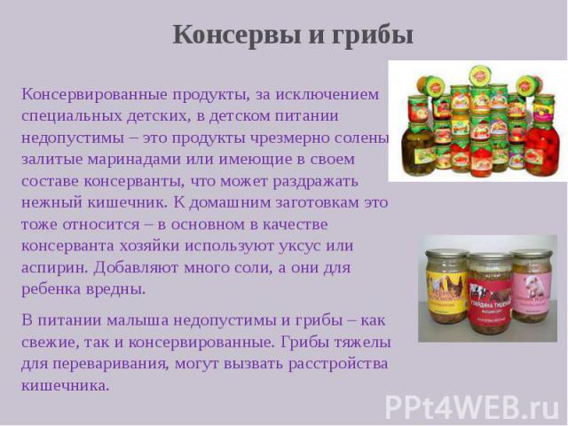 Консервы и грибы Консервированные продукты, за исключением специальных детских, в детском питании недопустимы – это продукты чрезмерно соленые, залитые маринадами или имеющие в своем составе консерванты, что может раздражать нежный кишечник. К домаш…