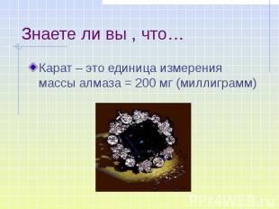 Знаете ли вы , что… Карат – это единица измерения массы алмаза = 200 мг (миллигр