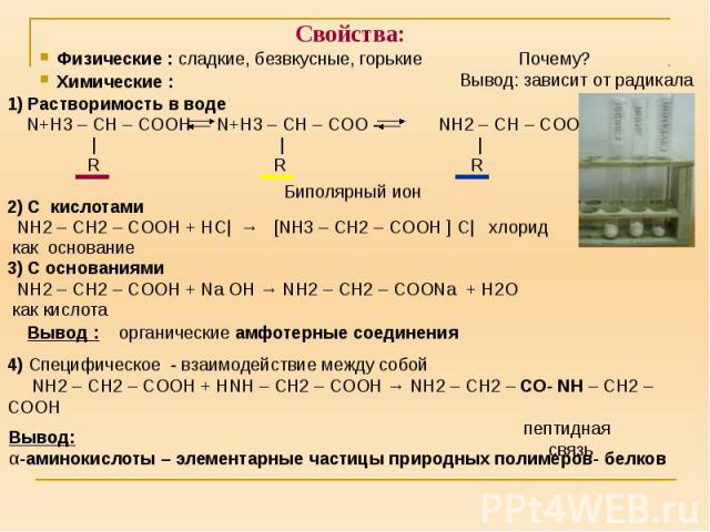 Свойства: 1) Растворимость в воде N+H3 – CH – COOH N+H3 – CH – COO - NH2 – CH – COO- | | | R R R 2) С кислотами NH2 – CH2 – COOH + НС| → [NH3 – CH2 – COOH ] С| хлорид как основание 3) С основаниями NH2 – CH2 – COOH + Na OH → NH2 – CH2 – COONa + H2O …