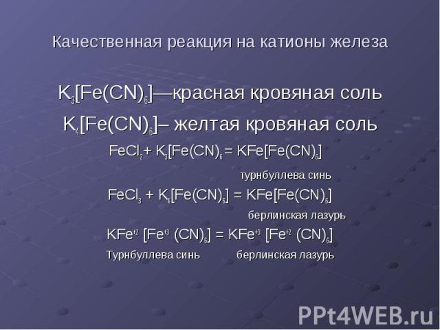 Качественная реакция на катионы железа K3[Fe(CN)6]—красная кровяная соль K4[Fe(CN)6]– желтая кровяная соль FeCl2+ K3[Fe(CN)6 = KFe[Fe(CN)6] турнбуллева синь FeCl3 + K4[Fe(CN)6] = KFe[Fe(CN)6] берлинская лазурь KFe+2 [Fe+3 (CN)6] = KFe+3 [Fe+2 (CN)6]…