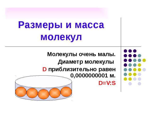 Размеры и масса молекул Молекулы очень малы. Диаметр молекулы D приблизительно равен 0,0000000001 м. D=V:S