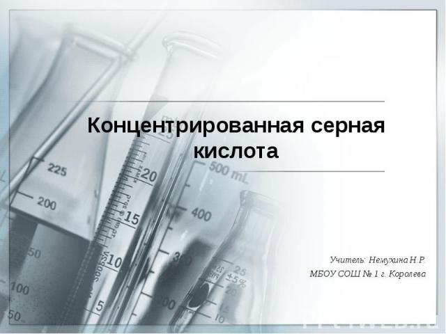 Концентрированная серная кислота Учитель: Немухина Н.Р. МБОУ СОШ № 1 г. Королева