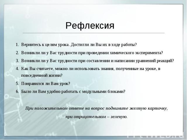 Рефлексия Вернитесь к целям урока. Достигли ли Вы их в ходе работы? Возникли ли у Вас трудности при проведении химического эксперимента? Возникли ли у Вас трудности при составлении и написании уравнений реакций? Как Вы считаете, можно ли использоват…