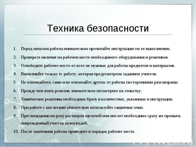 Техника безопасности Перед началом работы внимательно прочитайте инструкцию по ее выполнению. Проверьте наличие на рабочем месте необходимого оборудования и реактивов. Освободите рабочее место от всех не нужных для работы предметов и материалов. Вып…