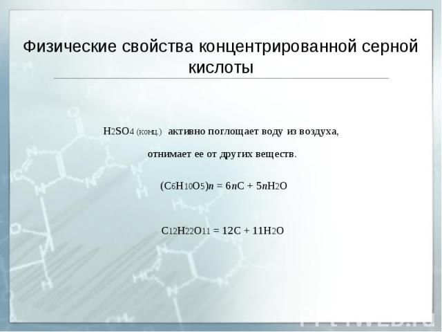 Физические свойства концентрированной серной кислоты H2SO4 (конц.) активно поглощает воду из воздуха, отнимает ее от других веществ. (C6H10O5)n = 6nC + 5nH2O C12H22O11 = 12C + 11H2O