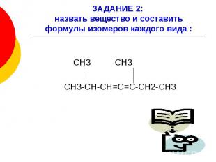 ЗАДАНИЕ 2: назвать вещество и составить формулы изомеров каждого вида : СН3 СН3