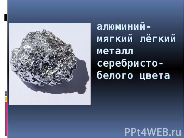 алюминий- мягкий лёгкий металл серебристо-белого цвета