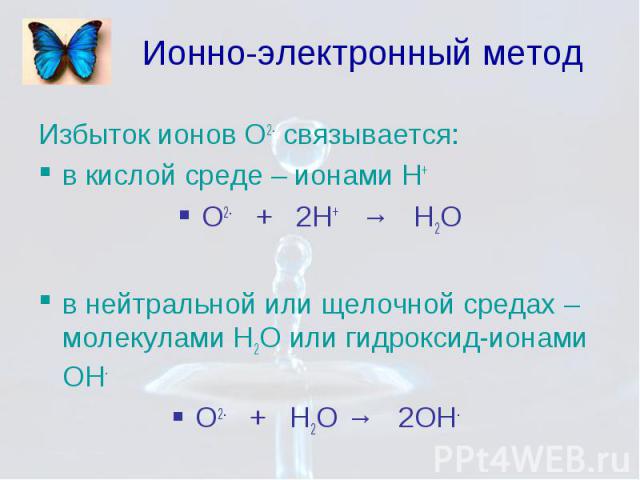 Ионно-электронный метод Избыток ионов О2- связывается: в кислой среде – ионами Н+ О2- + 2Н+ → Н2О в нейтральной или щелочной средах – молекулами Н2О или гидроксид-ионами ОН- О2- + Н2О → 2ОН-