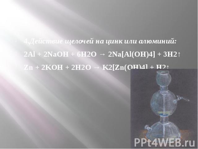 4.Действие щелочей на цинк или алюминий: 4.Действие щелочей на цинк или алюминий: 2Al + 2NaOH + 6H2O → 2Na[Al(OH)4] + 3H2↑ Zn + 2KOH + 2H2O → K2[Zn(OH)4] + H2↑