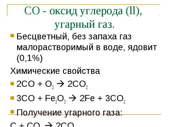 Бесцветный, без запаха газ малорастворимый в воде, ядовит (0,1%) Бесцветный, без запаха газ малорастворимый в воде, ядовит (0,1%) Химические свойства 2СО + О2 2CO2 3CO + Fe2O3 2Fe + 3CO2 Получение угарного газа: С + СО2 2CO