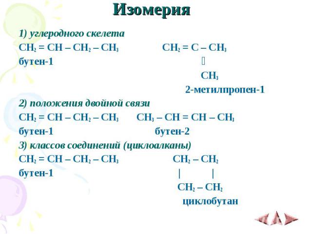 Изомерия 1) углеродного скелета CH2 = CH – CH2 – CH3 CH2 = C – CH3 бутен-1 ׀ CH3 2-метилпропен-1 2) положения двойной связи CH2 = CH – CH2 – CH3 CH3 – CH = CH – CH3 бутен-1 бутен-2 3) классов соединений (циклоалканы) CH2 = CH – CH2 – CH3 CH2 – CH2 б…