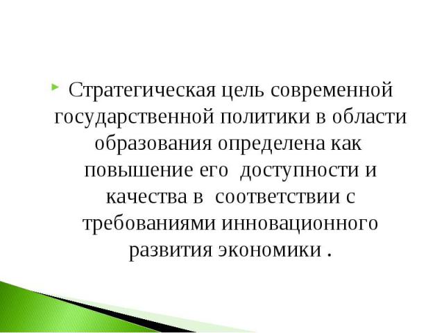 Стратегическая цель современной государственной политики в области образования определена как повышение его доступности и качества в соответствии с требованиями инновационного развития экономики . Стратегическая цель современной государственной поли…