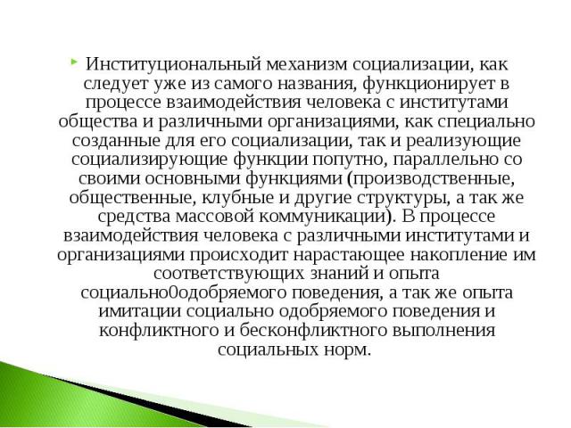 Институциональный механизм социализации, как следует уже из самого названия, функционирует в процессе взаимодействия человека с институтами общества и различными организациями, как специально созданные для его социализации, так и реализующие социали…