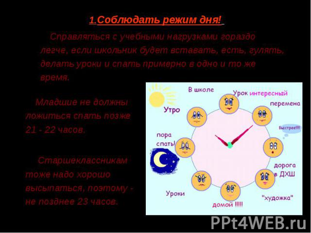 1.Соблюдать режим дня! 1.Соблюдать режим дня! Справляться с учебными нагрузками гораздо легче, если школьник будет вставать, есть, гулять, делать уроки и спать примерно в одно и то же время.