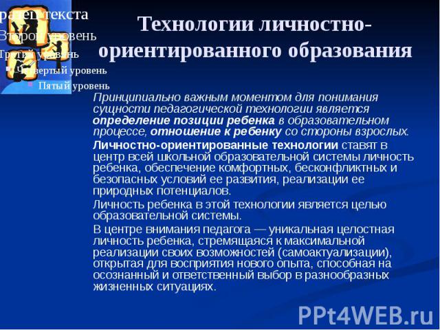 Технологии личностно-ориентированного образования Принципиально важным моментом для понимания сущности педагогической технологии является определение позиции ребенка в образовательном процессе, отношение к ребенку со стороны взрослых. Личностно-орие…