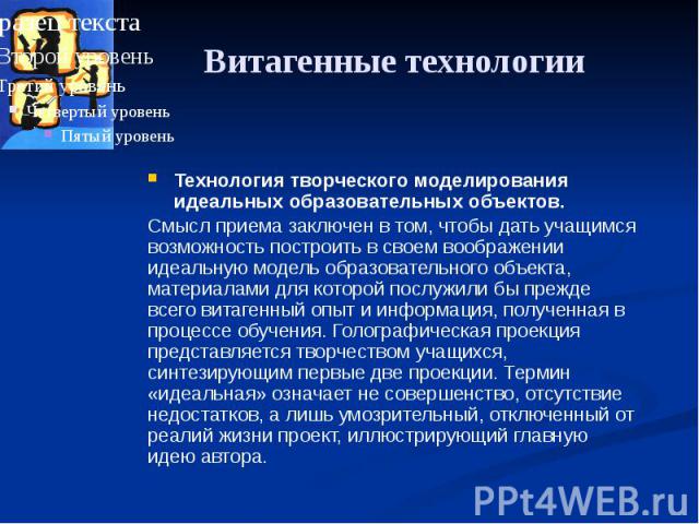 Витагенные технологии Технология творческого моделирования идеальных образовательных объектов. Смысл приема заключен в том, чтобы дать учащимся возможность построить в своем воображении идеальную модель образовательного объекта, материалами для кото…