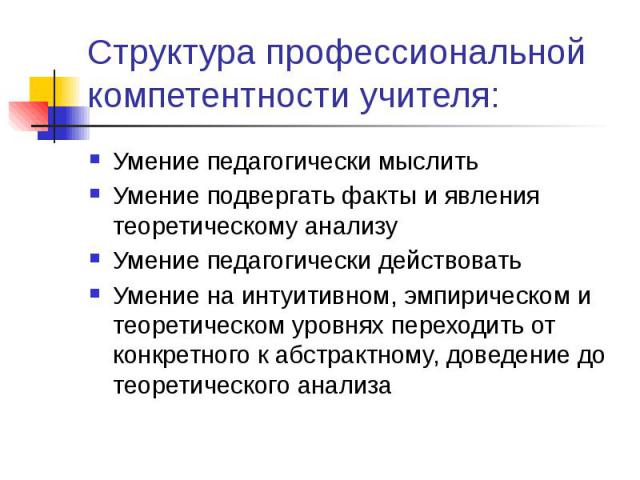 Структура профессиональной компетентности учителя: Умение педагогически мыслить Умение подвергать факты и явления теоретическому анализу Умение педагогически действовать Умение на интуитивном, эмпирическом и теоретическом уровнях переходить от конкр…