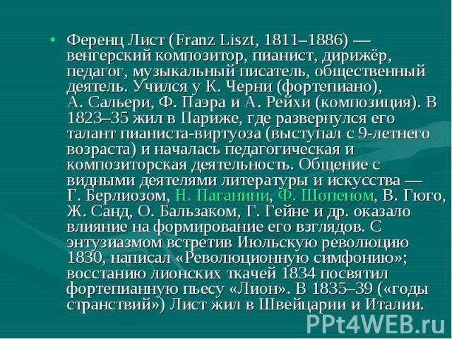 Ференц Лист (Franz Liszt, 1811–1886) — венгерский композитор, пианист, дирижёр, педагог, музыкальный писатель, общественный деятель. Учился у К. Черни (фортепиано), А. Сальери, Ф. Паэра и А. Рейхи (композиция). В 1823–35 жил в Па…