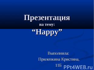 Презентация на тему: “Happy” Выполнила: Прилепкина Кристина, 11Б