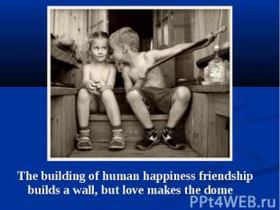 The building of human happiness friendship builds a wall, but love makes the dom