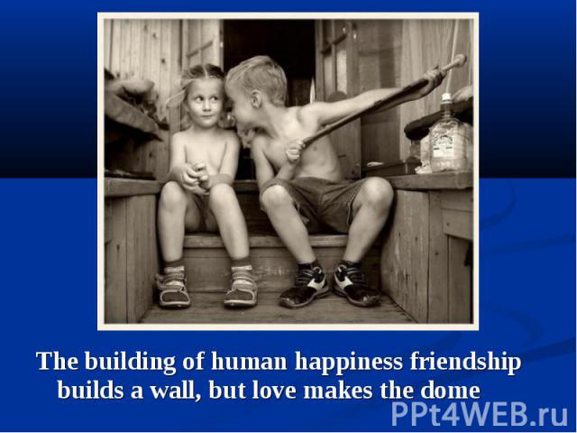 The building of human happiness friendship builds a wall, but love makes the dome The building of human happiness friendship builds a wall, but love makes the dome