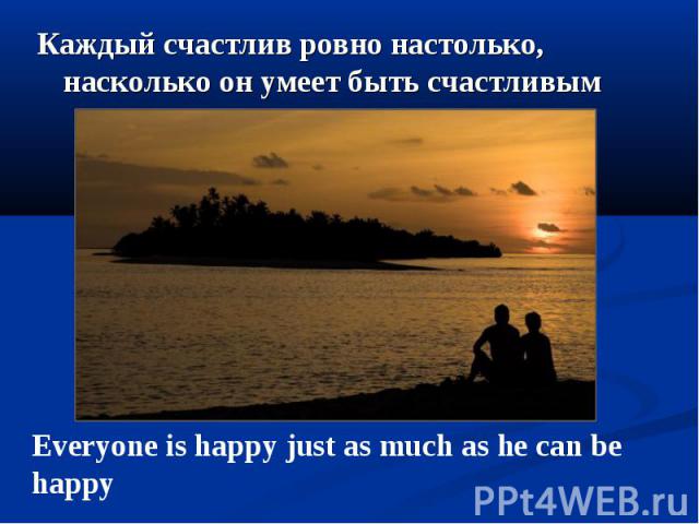 Каждый счастлив ровно настолько, насколько он умеет быть счастливым Каждый счастлив ровно настолько, насколько он умеет быть счастливым