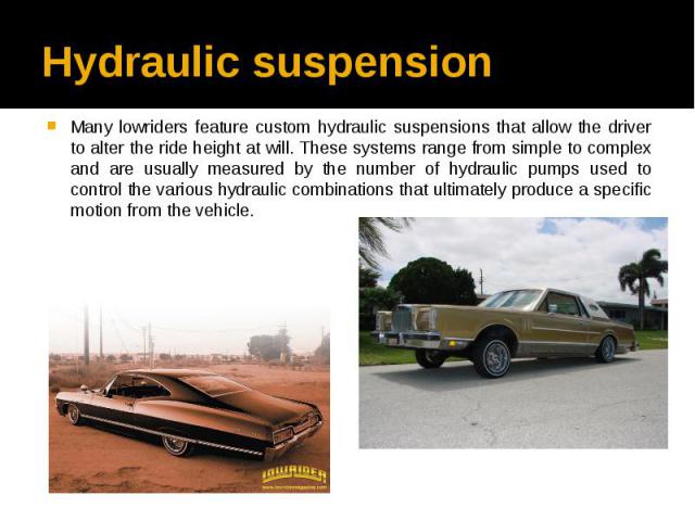 Hydraulic suspension Many lowriders feature custom hydraulic suspensions that allow the driver to alter the ride height at will. These systems range from simple to complex and are usually measured by the number of hydraulic pumps used to control the…