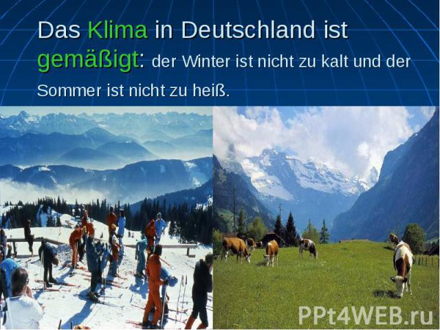 Das Klima in Deutschland ist gemäßigt: der Winter ist nicht zu kalt und der Sommer ist nicht zu heiß.