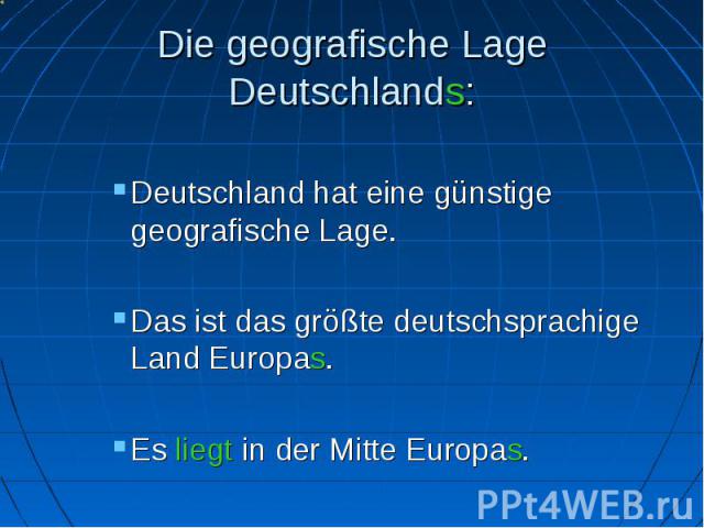 Die geografische Lage Deutschlands: Deutschland hat eine günstige geografische Lage. Das ist das größte deutschsprachige Land Europas. Es liegt in der Mitte Europas.