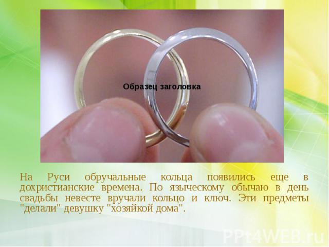 На Руси обручальные кольца появились еще в дохристианские времена. По языческому обычаю в день свадьбы невесте вручали кольцо и ключ. Эти предметы "делали" девушку "хозяйкой дома". На Руси обручальные кольца появились еще в дохри…