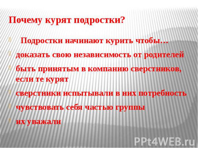 Почему курят подростки? Подростки начинают курить чтобы… доказать свою независимость от родителей быть принятым в компанию сверстников, если те курят сверстники испытывали в них потребность чувствовать себя частью группы их уважали