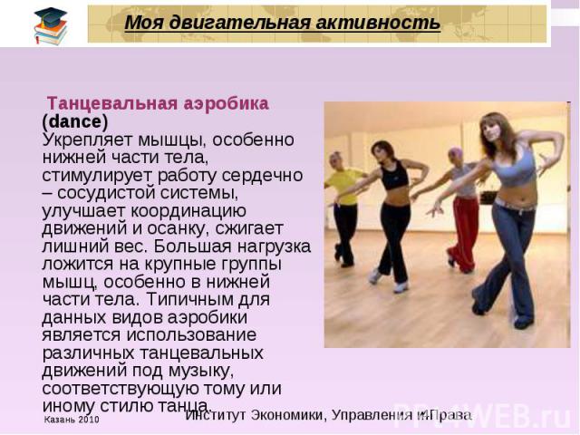 Моя двигательная активность Танцевальная аэробика (dance) Укрепляет мышцы, особенно нижней части тела, стимулирует работу сердечно – сосудистой системы, улучшает координацию движений и осанку, сжигает лишний вес. Большая нагрузка ложится на крупные …