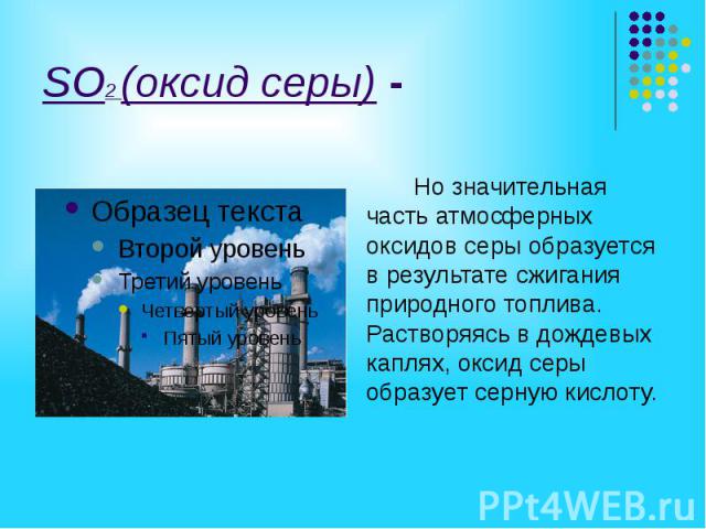 SO2 (оксид серы) - Но значительная часть атмосферных оксидов серы образуется в результате сжигания природного топлива. Растворяясь в дождевых каплях, оксид серы образует серную кислоту.