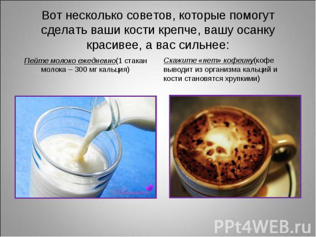 Пейте молоко ежедневно(1 стакан молока – 300 мг кальция) Пейте молоко ежедневно(1 стакан молока – 300 мг кальция)