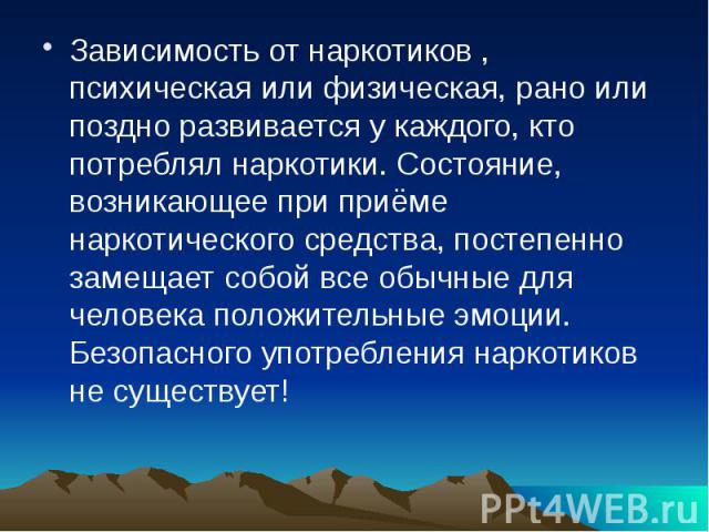 Зависимость от наркотиков , психическая или физическая, рано или поздно развивается у каждого, кто потреблял наркотики. Состояние, возникающее при приёме наркотического средства, постепенно замещает собой все обычные для человека положительные эмоци…