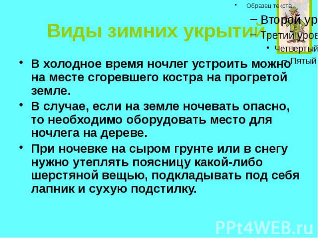 Виды зимних укрытий. В холодное время ночлег устроить можно на месте сгоревшего костра на прогретой земле. В случае, если на земле ночевать опасно, то необходимо оборудовать место для ночлега на дереве. При ночевке на сыром грунте или в снегу нужно …